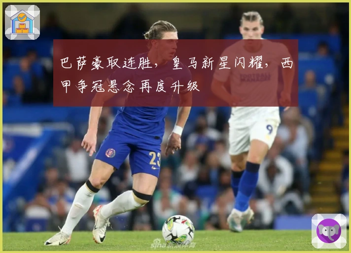 巴萨豪取连胜,皇马新星闪耀,西甲争冠悬念再度升级