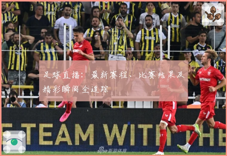 足球直播：最新赛程、比赛结果及精彩瞬间全追踪