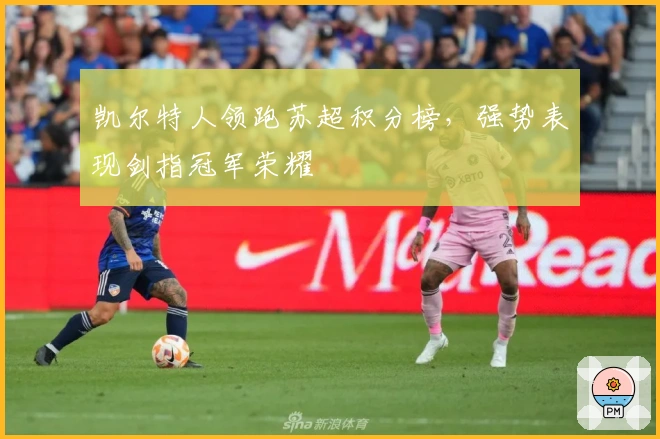 凯尔特人领跑苏超积分榜，强势表现剑指冠军荣耀