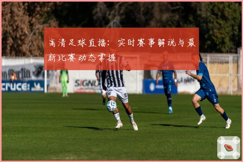 高清足球直播：实时赛事解说与最新比赛动态掌握