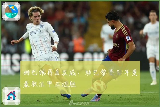 姆巴佩再度发威，助巴黎圣日耳曼豪取法甲三连胜