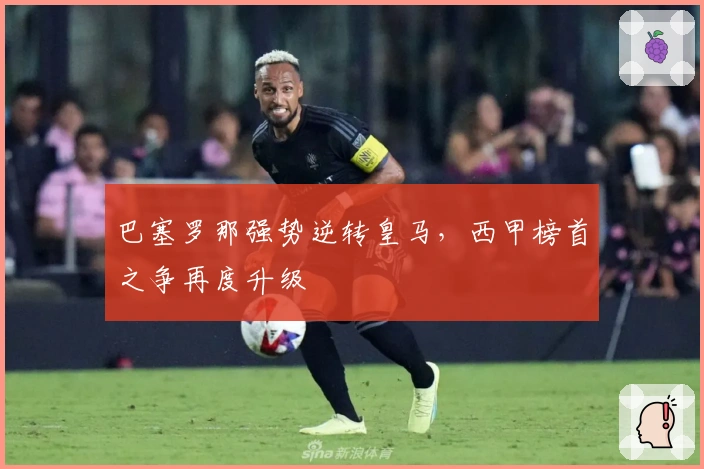 巴塞罗那强势逆转皇马，西甲榜首之争再度升级