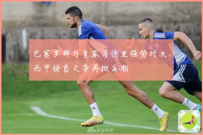 巴塞罗那与皇家马德里强势对决，西甲榜首之争再掀高潮