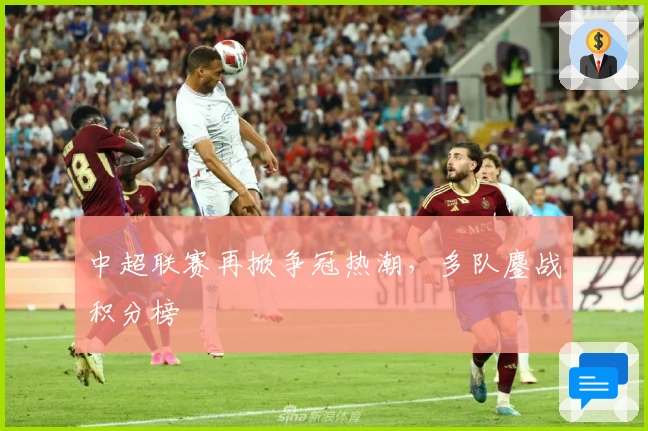 中超联赛再掀争冠热潮,多队鏖战积分榜