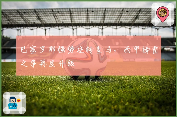 巴塞罗那强势逆转皇马，西甲榜首之争再度升级