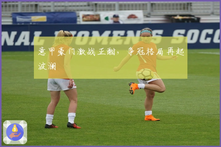 意甲豪门激战正酣，争冠格局再起波澜