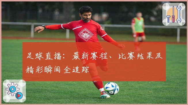 足球直播：最新赛程、比赛结果及精彩瞬间全追踪