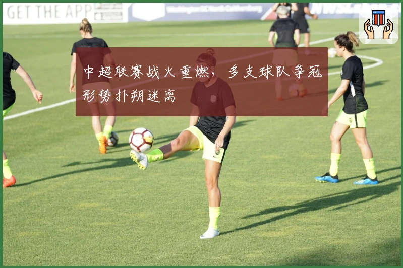 中超联赛战火重燃，多支球队争冠形势扑朔迷离