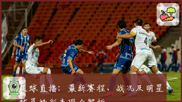 足球直播：最新赛程、战况及明星球员精彩表现全解析