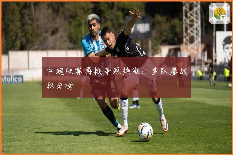 中超联赛再掀争冠热潮，多队鏖战积分榜