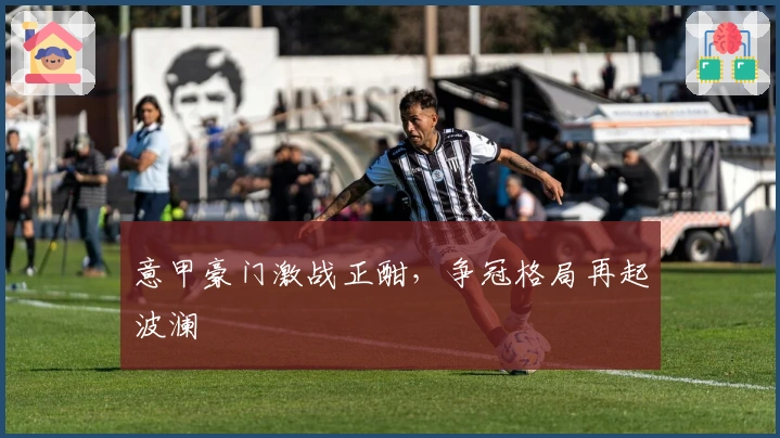 意甲豪门激战正酣,争冠格局再起波澜