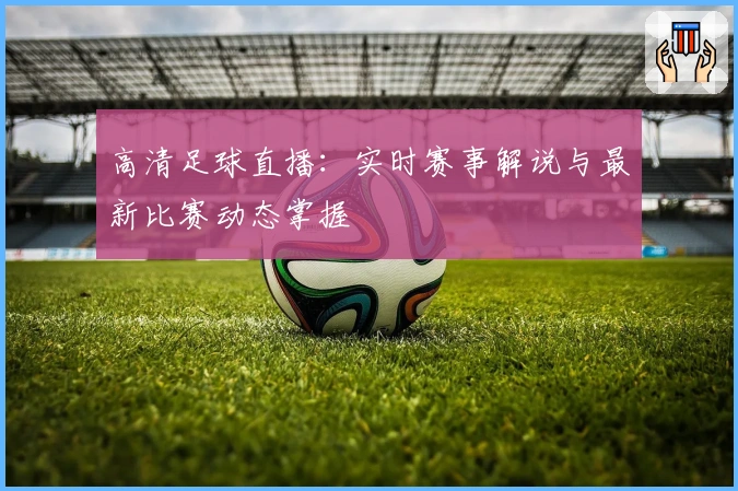 高清足球直播：实时赛事解说与最新比赛动态掌握