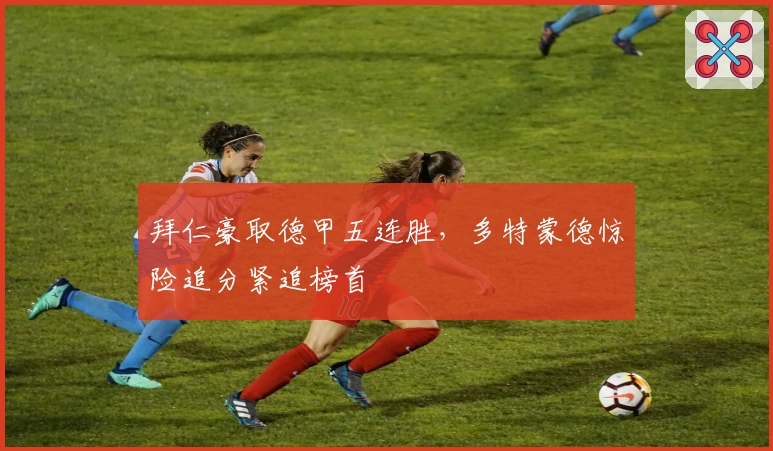 拜仁豪取德甲五连胜，多特蒙德惊险追分紧追榜首