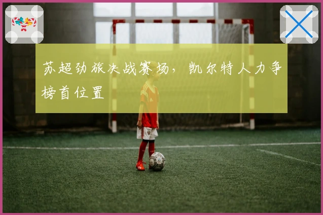 苏超劲旅决战赛场，凯尔特人力争榜首位置