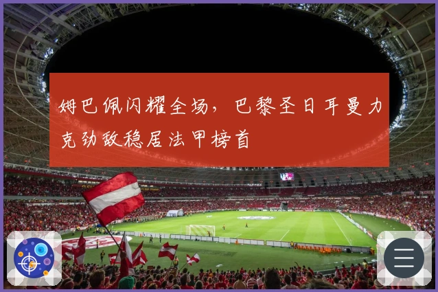 姆巴佩闪耀全场,巴黎圣日耳曼力克劲敌稳居法甲榜首