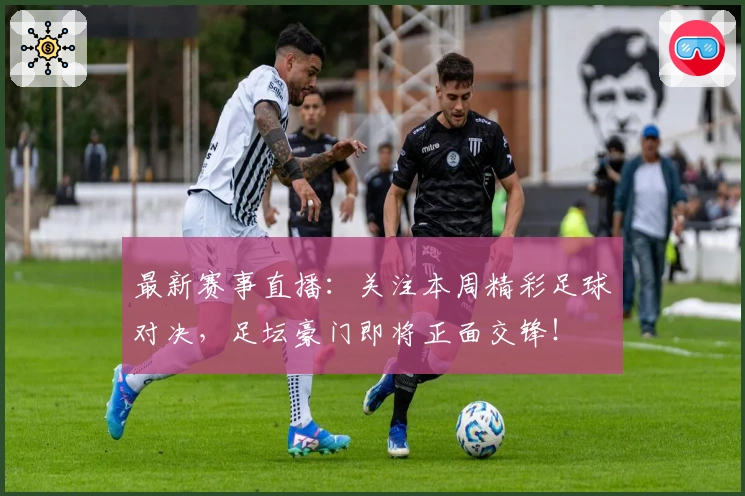 最新赛事直播：关注本周精彩足球对决，足坛豪门即将正面交锋！