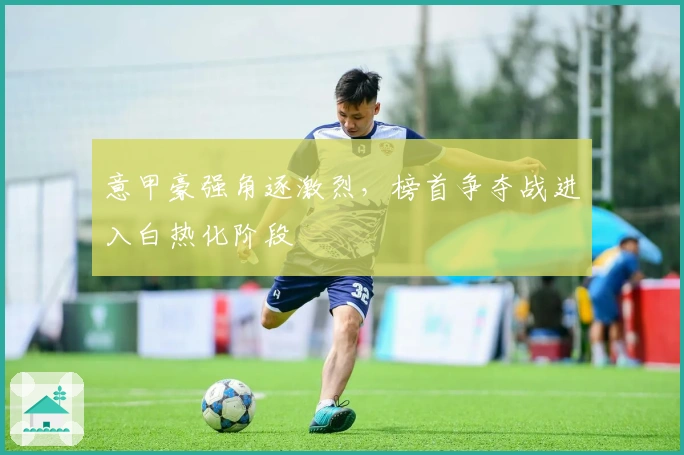 意甲豪强角逐激烈，榜首争夺战进入白热化阶段