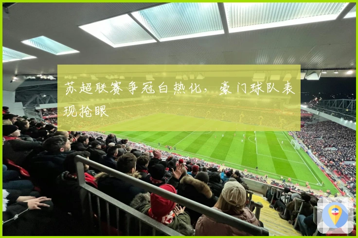 苏超联赛争冠白热化,豪门球队表现抢眼