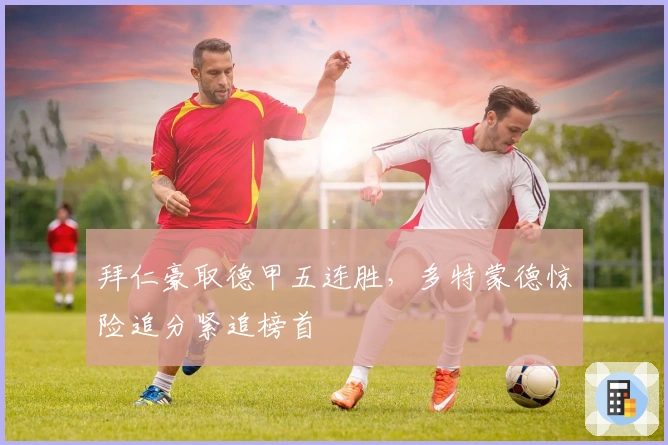 拜仁豪取德甲五连胜,多特蒙德惊险追分紧追榜首