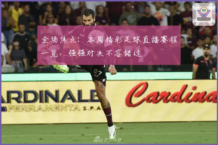 全场焦点：本周精彩足球直播赛程一览，强强对决不容错过